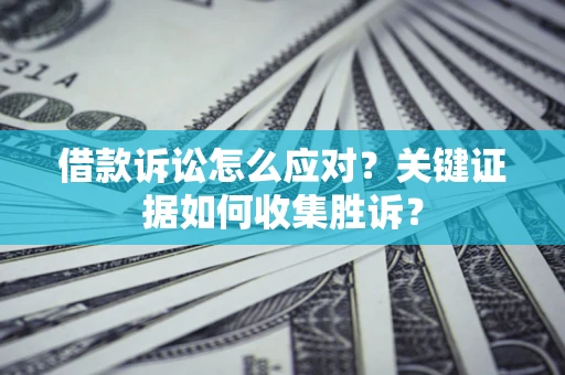 济南借款诉讼怎么应对？关键证据如何收集胜诉？