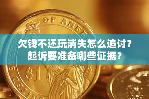 济南欠钱不还玩消失怎么追讨？起诉要准备哪些证据？