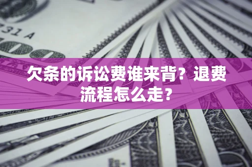 济南欠条的诉讼费谁来背？退费流程怎么走？