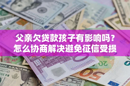 济南父亲欠贷款孩子有影响吗？怎么协商解决避免征信受损？