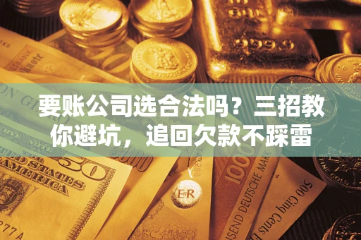 济南要账公司选合法吗？三招教你避坑，追回欠款不踩雷