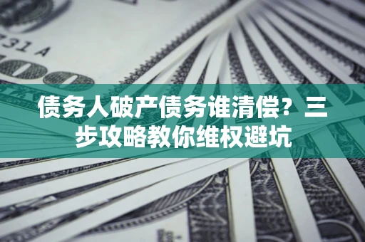 济南债务人破产债务谁清偿?三步攻略教你维权避坑 济南债务人破产债务谁清偿?三步攻略教你维权避坑