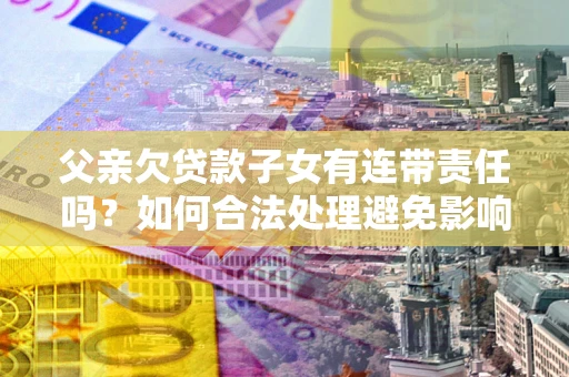济南父亲欠贷款子女有连带责任吗？如何合法处理避免影响？