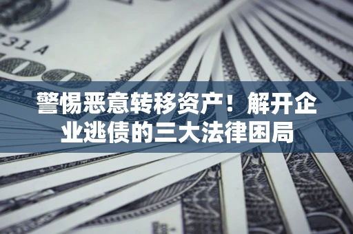 济南警惕恶意转移资产！解开企业逃债的三大法律困局