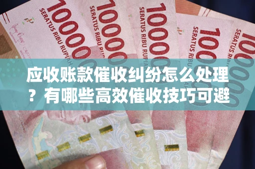 济南应收账款催收纠纷怎么处理？有哪些高效催收技巧可避免坏账？