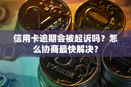 济南信用卡逾期会被起诉吗？怎么协商最快解决？