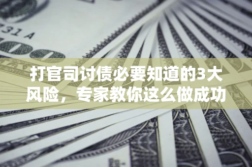 济南打官司讨债必要知道的3大风险，专家教你这么做成功率飙升